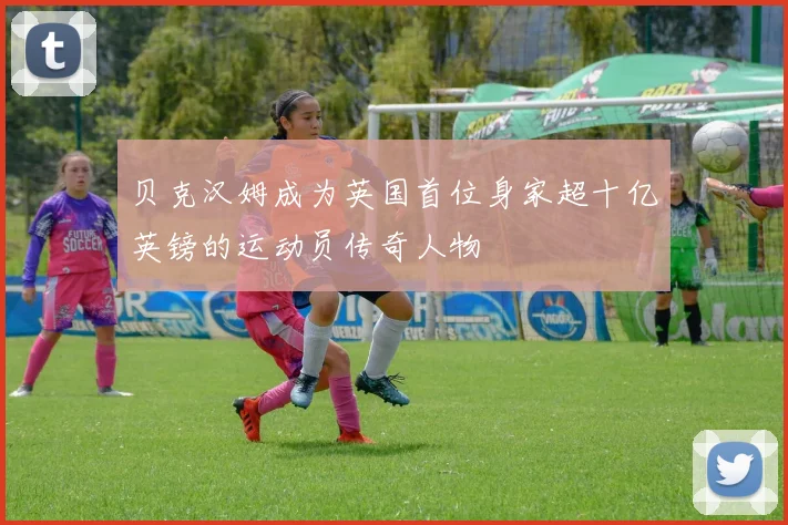 贝克汉姆成为英国首位身家超十亿英镑的运动员传奇人物