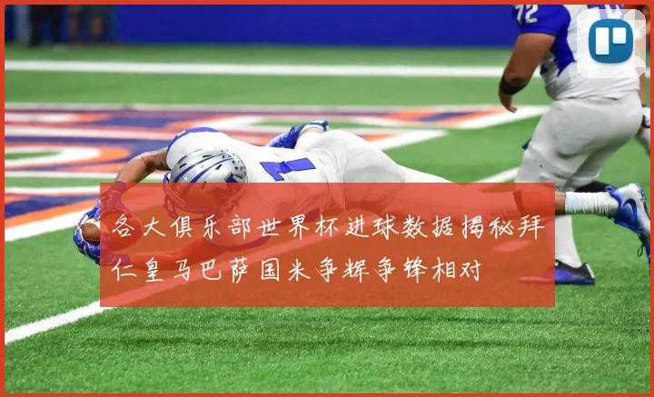 各大俱乐部世界杯进球数据揭秘拜仁皇马巴萨国米争辉争锋相对