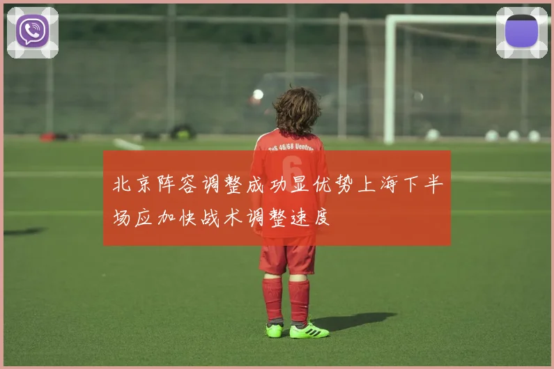北京阵容调整成功显优势上海下半场应加快战术调整速度