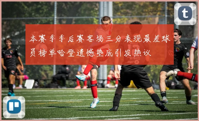 本赛季季后赛客场三分表现最差球员榜单哈登遗憾垫底引发热议