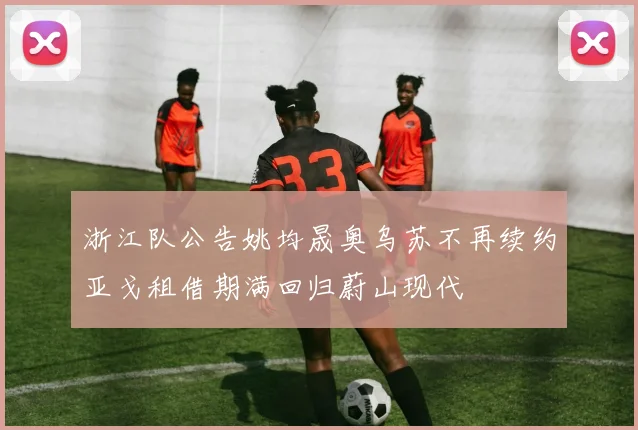 浙江队公告姚均晟奥乌苏不再续约亚戈租借期满回归蔚山现代