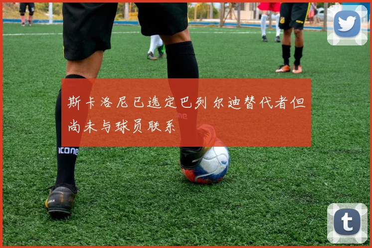 斯卡洛尼已选定巴列尔迪替代者但尚未与球员联系