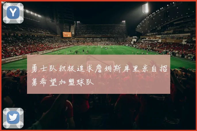 勇士队积极追求詹姆斯库里亲自招募希望加盟球队