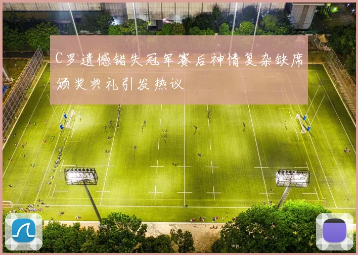 C罗遗憾错失冠军赛后神情复杂缺席颁奖典礼引发热议