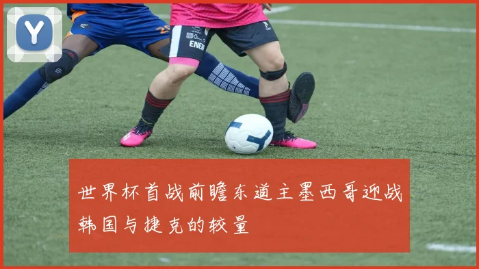 世界杯首战前瞻东道主墨西哥迎战韩国与捷克的较量