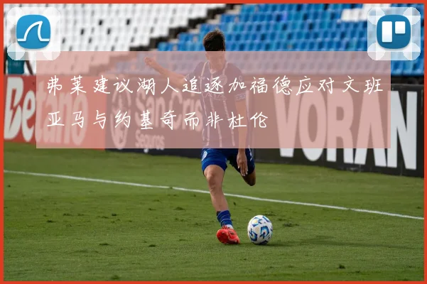 弗莱建议湖人追逐加福德应对文班亚马与约基奇而非杜伦