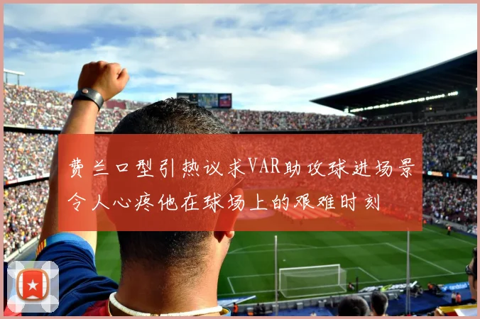 费兰口型引热议求VAR助攻球进场景令人心疼他在球场上的艰难时刻